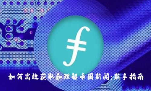 如何高效获取和理解币圈新闻：新手指南