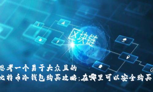 思考一个易于大众且的  
比特币冷钱包购买攻略：在哪里可以安全购买？