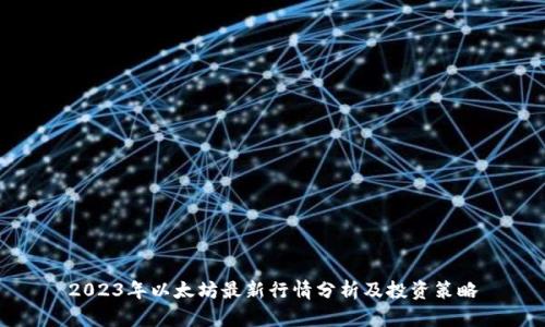 2023年以太坊最新行情分析及投资策略