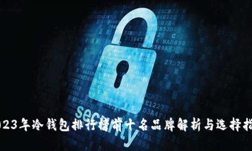 2023年冷钱包排行榜前十名品牌解析与选择指南