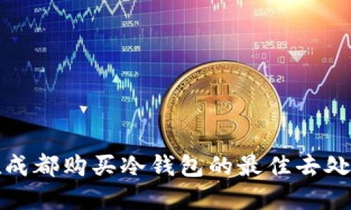 : 在成都购买冷钱包的最佳去处推荐