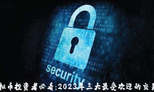 
虚拟币投资者必看：2023年三大最受欢迎的交易所