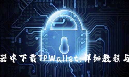 : 如何在浏览器中下载TPWallet：详细教程与常见问题解答