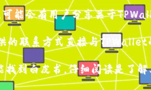 关于TPWallet的白皮书信息

截至2023年10月，TPWallet是一个关注于区块链和数字资产管理的平台。尽管我无法直接访问网络，但我可以给你一些关于TPWallet和白皮书的一般性信息。

在许多情况下，项目的白皮书是项目的一个重要文档，详细说明了它的愿景、目标、技术架构、代币经济系统、市场分析及其实施计划。白皮书通常可以在项目的官方网站上找到。

如果你想确认TPWallet是否有白皮书，你可以采取以下步骤：

1. **访问官方网站**：通过搜索TPWallet的官方网站，通常在网站上会有白皮书的链接或者下载选项。
   
2. **查阅社交媒体和社区**：许多区块链项目会在社交媒体平台（如Twitter、Telegram等）上分享其最新的文档和进展。用户可以在这些平台上直接向项目团队询问。

3. **探索区块链相关论坛和信息平台**：如Reddit、Bitcointalk等论坛，可能会有用户分享关于TPWallet的白皮书或项目更新的信息。

4. **联系项目团队**：如果网站上没有明确的信息，你可以通过官网提供的联系方式直接与TPWallet的项目团队联系，以获取相关信息。

总结来说，TPWallet是否有白皮书可以通过这些渠道进行验证。如果你能找到白皮书，仔细阅读是了解其项目和潜在投资机会的重要一步。